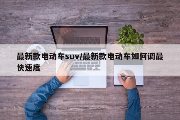 最新款电动车suv/最新款电动车如何调最快速度