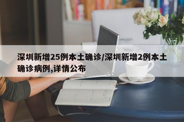 深圳新增25例本土确诊/深圳新增2例本土确诊病例,详情公布