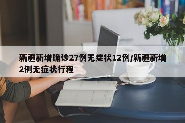 新疆新增确诊27例无症状12例/新疆新增2例无症状行程