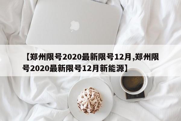 【郑州限号2020最新限号12月,郑州限号2020最新限号12月新能源】