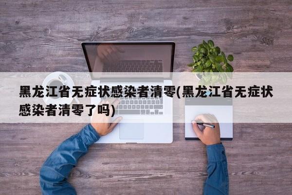 黑龙江省无症状感染者清零(黑龙江省无症状感染者清零了吗)