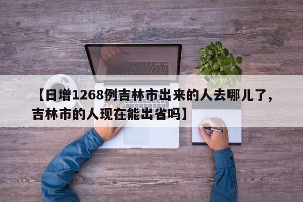 【日增1268例吉林市出来的人去哪儿了,吉林市的人现在能出省吗】