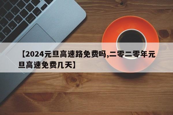 【2024元旦高速路免费吗,二零二零年元旦高速免费几天】