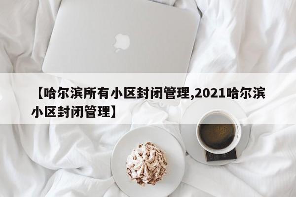【哈尔滨所有小区封闭管理,2021哈尔滨小区封闭管理】