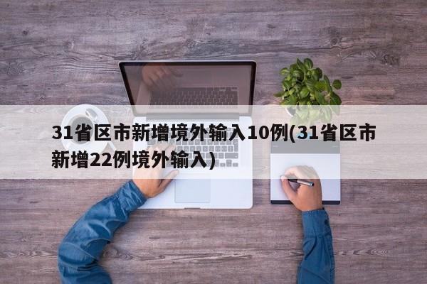 31省区市新增境外输入10例(31省区市新增22例境外输入)