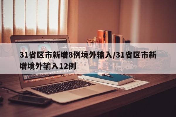 31省区市新增8例境外输入/31省区市新增境外输入12例