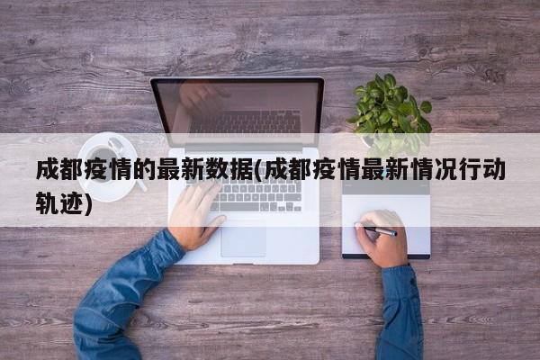 成都疫情的最新数据(成都疫情最新情况行动轨迹)