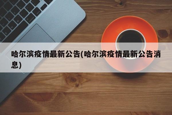 哈尔滨疫情最新公告(哈尔滨疫情最新公告消息)