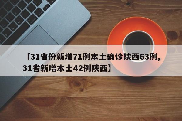 【31省份新增71例本土确诊陕西63例,31省新增本土42例陕西】