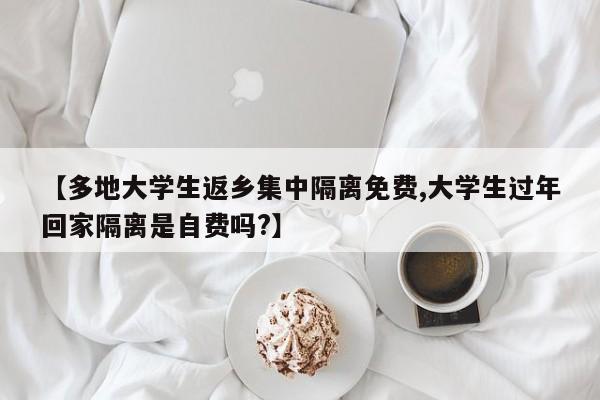 【多地大学生返乡集中隔离免费,大学生过年回家隔离是自费吗?】
