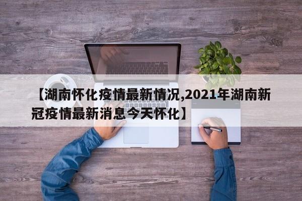 【湖南怀化疫情最新情况,2021年湖南新冠疫情最新消息今天怀化】