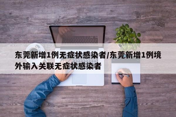 东莞新增1例无症状感染者/东莞新增1例境外输入关联无症状感染者