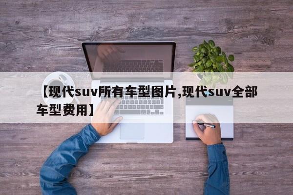 【现代suv所有车型图片,现代suv全部车型费用】