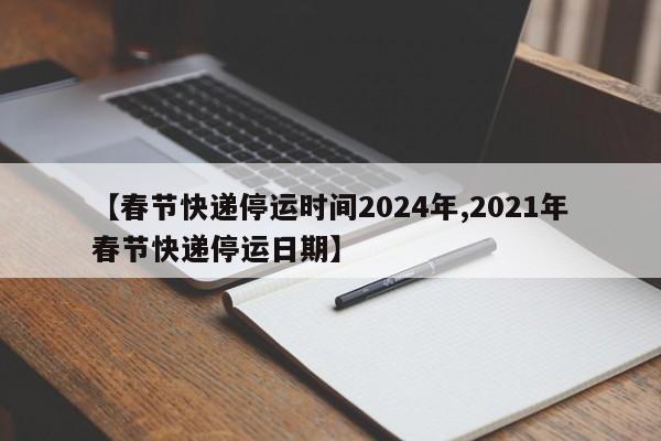 【春节快递停运时间2024年,2021年春节快递停运日期】