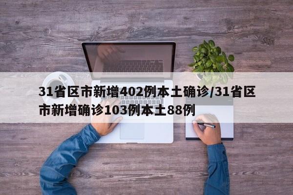 31省区市新增402例本土确诊/31省区市新增确诊103例本土88例