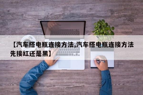 【汽车搭电瓶连接方法,汽车搭电瓶连接方法先接红还是黑】