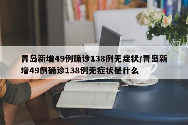 青岛新增49例确诊138例无症状/青岛新增49例确诊138例无症状是什么