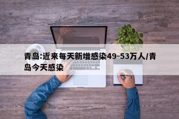 青岛:近来每天新增感染49-53万人/青岛今天感染