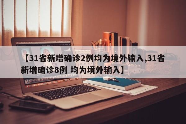 【31省新增确诊2例均为境外输入,31省新增确诊8例 均为境外输入】