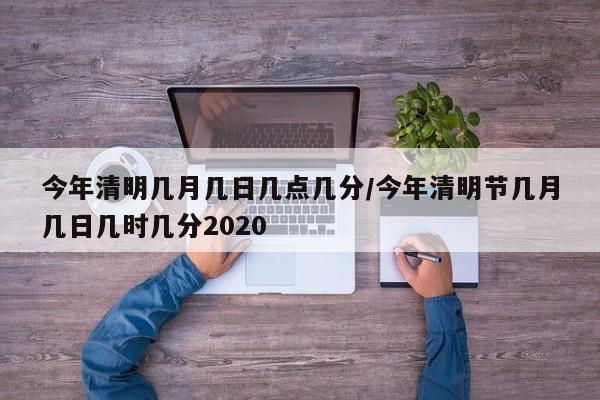 今年清明几月几日几点几分/今年清明节几月几日几时几分2020