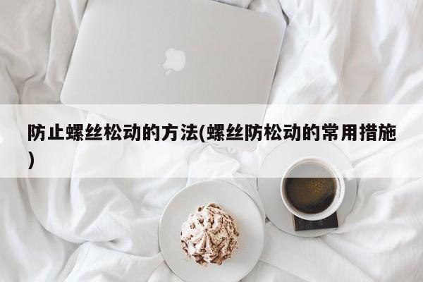 防止螺丝松动的方法(螺丝防松动的常用措施)
