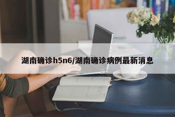 湖南确诊h5n6/湖南确诊病例最新消息