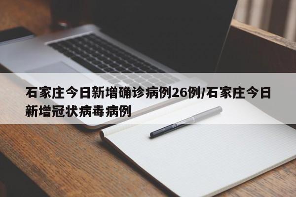 石家庄今日新增确诊病例26例/石家庄今日新增冠状病毒病例