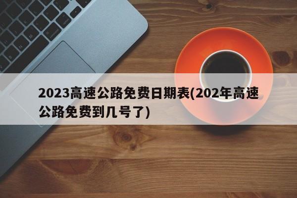2023高速公路免费日期表(202年高速公路免费到几号了)