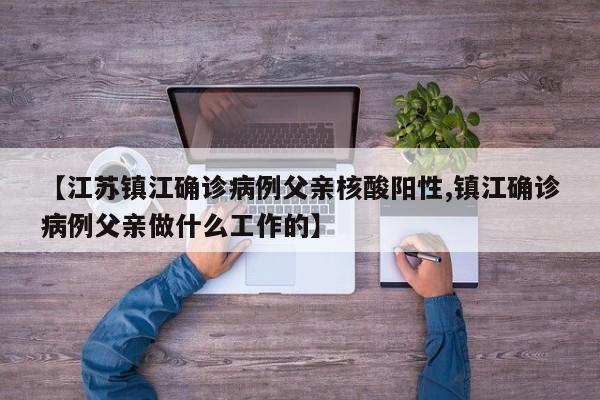 【江苏镇江确诊病例父亲核酸阳性,镇江确诊病例父亲做什么工作的】