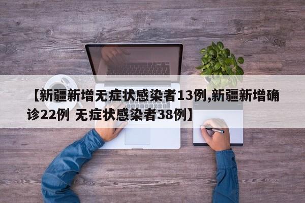 【新疆新增无症状感染者13例,新疆新增确诊22例 无症状感染者38例】