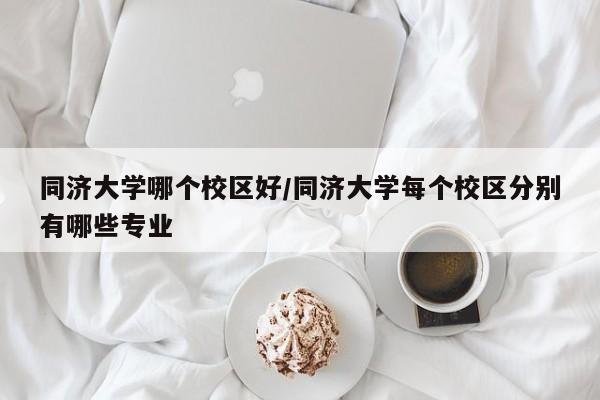 同济大学哪个校区好/同济大学每个校区分别有哪些专业