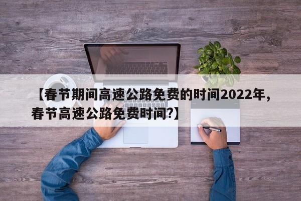 【春节期间高速公路免费的时间2022年,春节高速公路免费时间?】