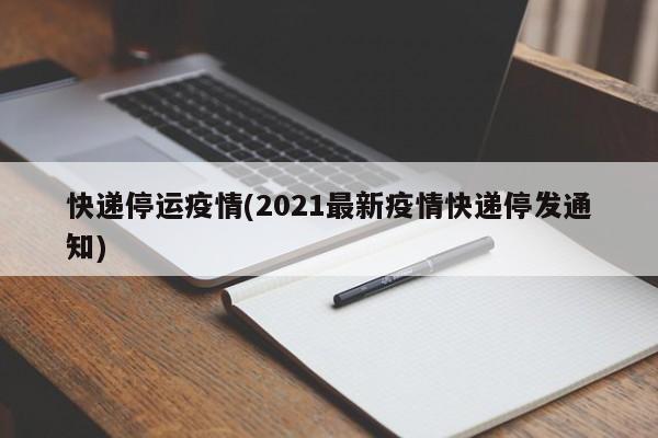 快递停运疫情(2021最新疫情快递停发通知)