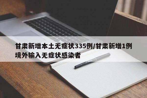 甘肃新增本土无症状335例/甘肃新增1例境外输入无症状感染者