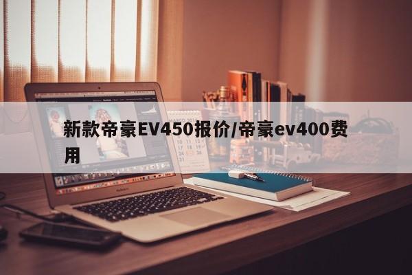 新款帝豪EV450报价/帝豪ev400费用
