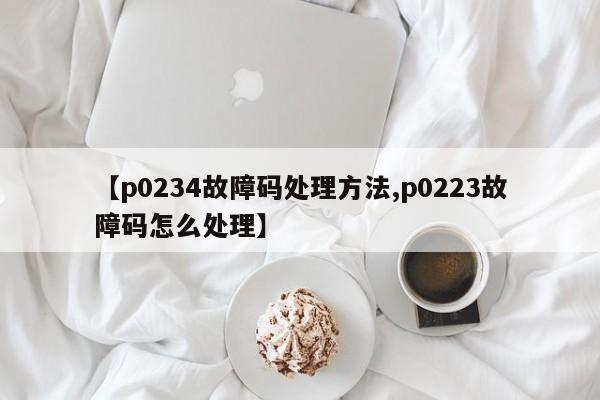 【p0234故障码处理方法,p0223故障码怎么处理】
