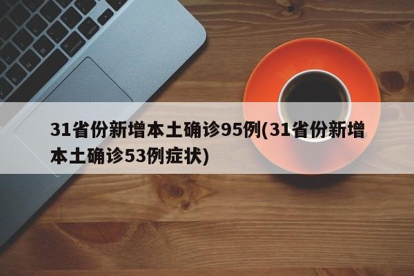 31省份新增本土确诊95例(31省份新增本土确诊53例症状)