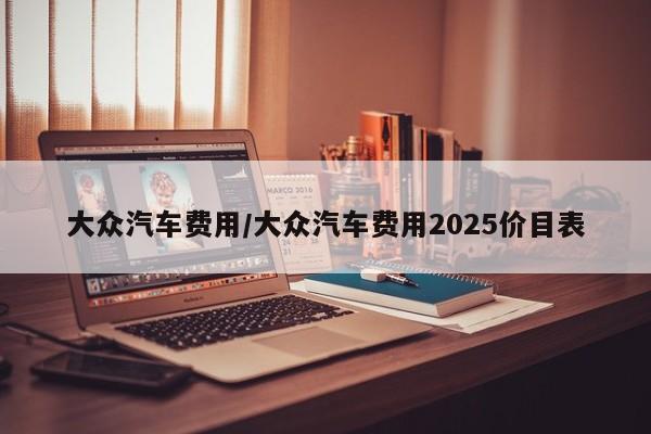 大众汽车费用/大众汽车费用2025价目表