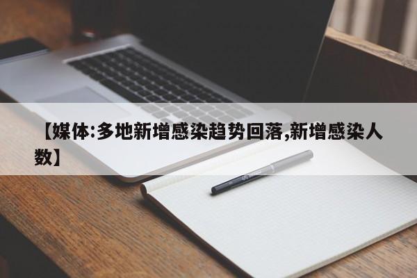 【媒体:多地新增感染趋势回落,新增感染人数】