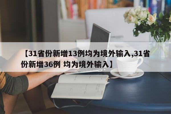 【31省份新增13例均为境外输入,31省份新增36例 均为境外输入】