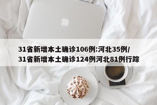 31省新增本土确诊106例:河北35例/31省新增本土确诊124例河北81例行踪