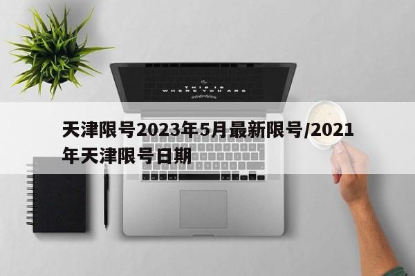 天津限号2023年5月最新限号/2021年天津限号日期