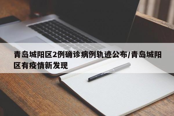 青岛城阳区2例确诊病例轨迹公布/青岛城阳区有疫情新发现