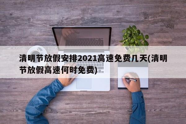 清明节放假安排2021高速免费几天(清明节放假高速何时免费)