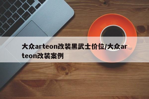 大众arteon改装黑武士价位/大众arteon改装案例