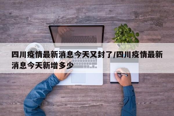 四川疫情最新消息今天又封了/四川疫情最新消息今天新增多少