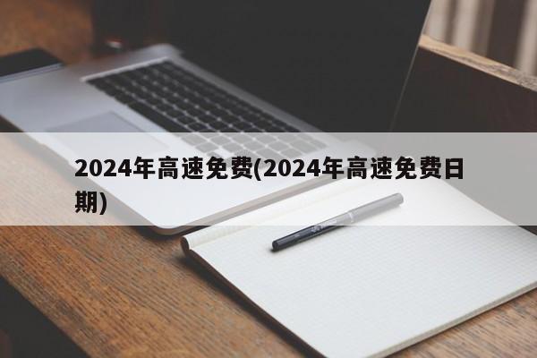 2024年高速免费(2024年高速免费日期)