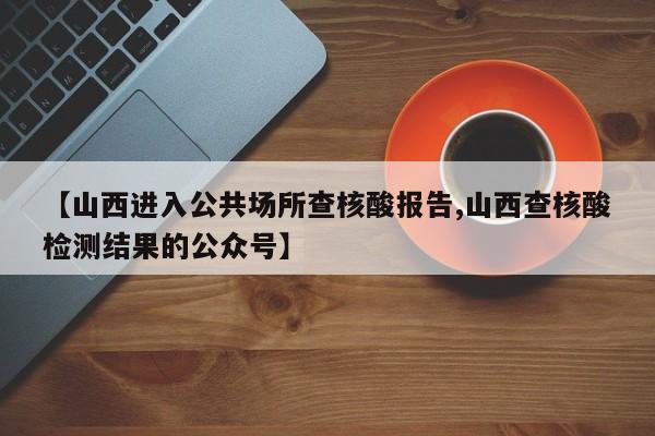 【山西进入公共场所查核酸报告,山西查核酸检测结果的公众号】
