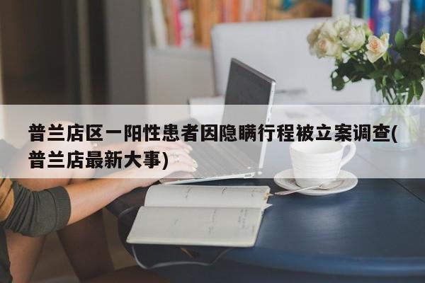 普兰店区一阳性患者因隐瞒行程被立案调查(普兰店最新大事)