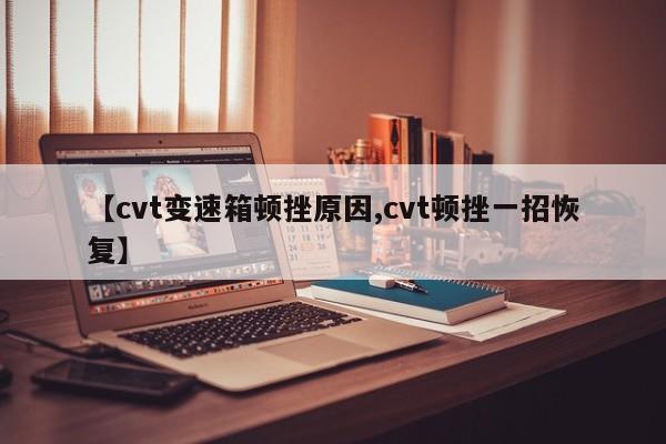 【cvt变速箱顿挫原因,cvt顿挫一招恢复】